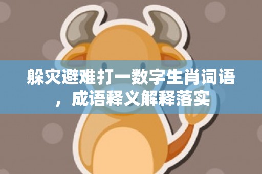 躲灾避难打一数字生肖词语，成语释义解释落实