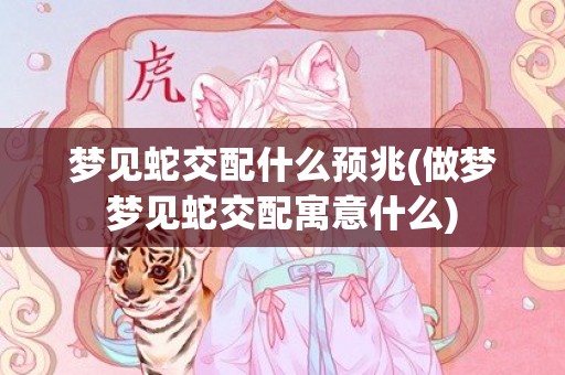 梦见蛇交配什么预兆(做梦梦见蛇交配寓意什么)