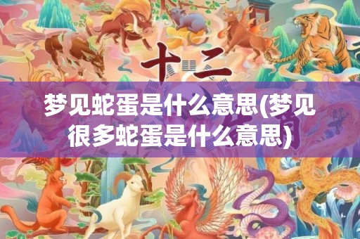 梦见蛇蛋是什么意思(梦见很多蛇蛋是什么意思)