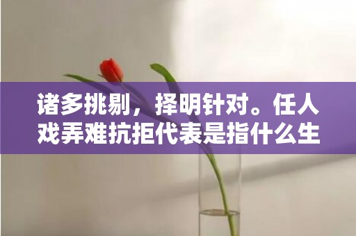 诸多挑剔，择明针对。任人戏弄难抗拒代表是指什么生肖，成语释义解释落实
