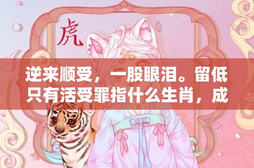 逆来顺受，一股眼泪。留低只有活受罪指什么生肖，成语释义解释落实