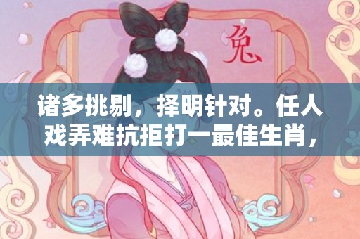 诸多挑剔，择明针对。任人戏弄难抗拒打一最佳生肖，成语释义解释落实