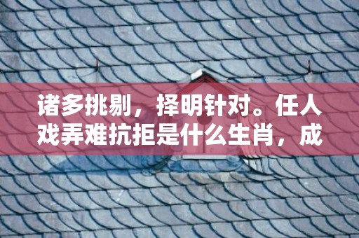 诸多挑剔，择明针对。任人戏弄难抗拒是什么生肖，成语释义解释落实