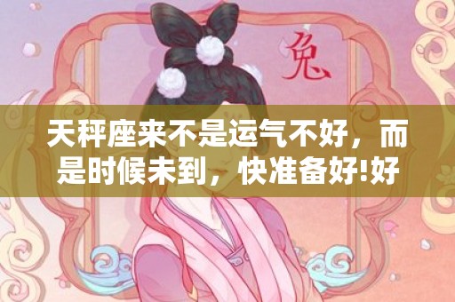 天秤座来不是运气不好，而是时候未到，快准备好!好运来啦