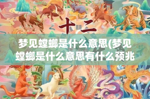 梦见螳螂是什么意思(梦见螳螂是什么意思有什么预兆)