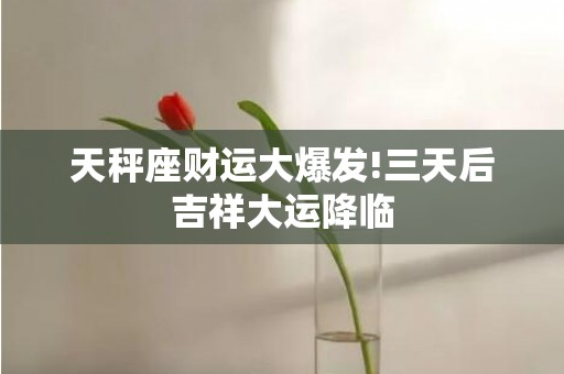 天秤座财运大爆发!三天后吉祥大运降临