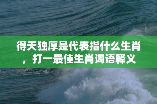 得天独厚是代表指什么生肖，打一最佳生肖词语释义