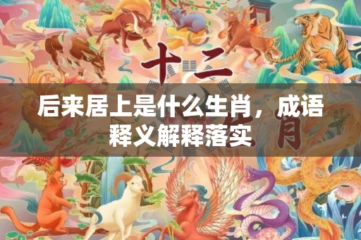 后来居上是什么生肖，成语释义解释落实