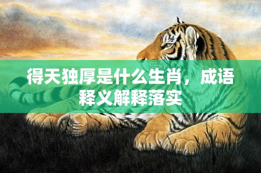 得天独厚是什么生肖，成语释义解释落实