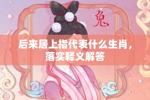 后来居上指代表什么生肖，落实释义解答