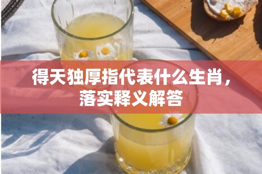 得天独厚指代表什么生肖，落实释义解答