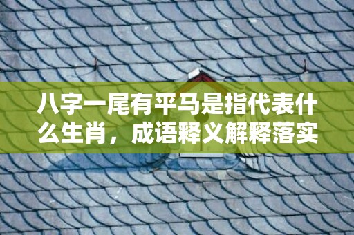 八字一尾有平马是指代表什么生肖，成语释义解释落实