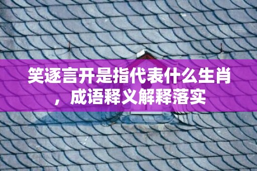 笑逐言开是指代表什么生肖，成语释义解释落实