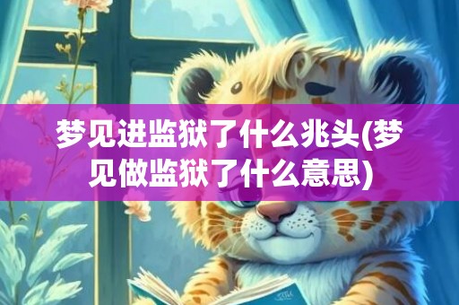梦见进监狱了什么兆头(梦见做监狱了什么意思)