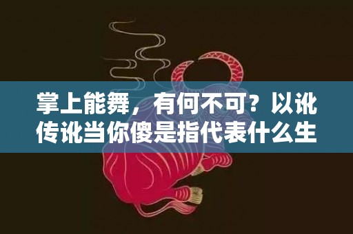掌上能舞，有何不可？以讹传讹当你傻是指代表什么生肖，成语释义解释落实