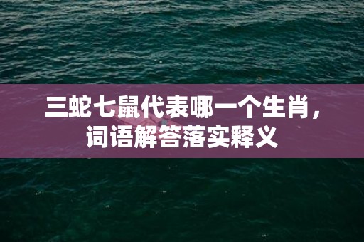 三蛇七鼠代表哪一个生肖，词语解答落实释义