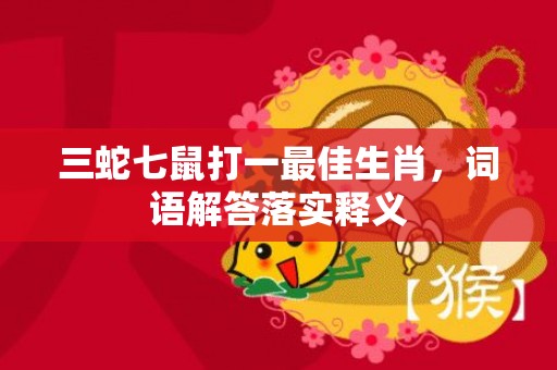三蛇七鼠打一最佳生肖，词语解答落实释义