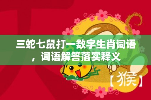 三蛇七鼠打一数字生肖词语，词语解答落实释义
