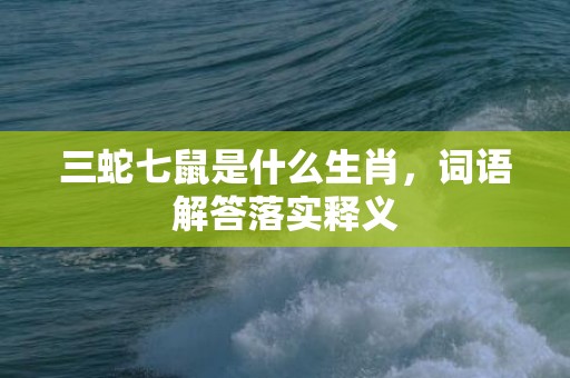 三蛇七鼠是什么生肖，词语解答落实释义