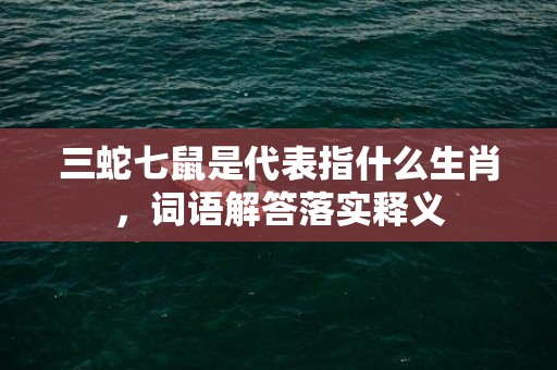 三蛇七鼠是代表指什么生肖，词语解答落实释义