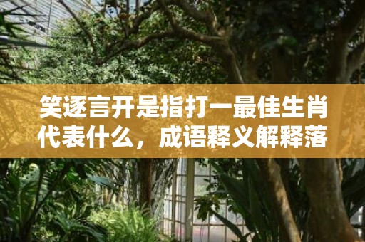笑逐言开是指打一最佳生肖代表什么，成语释义解释落实