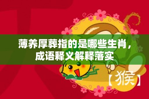薄养厚葬指的是哪些生肖，成语释义解释落实