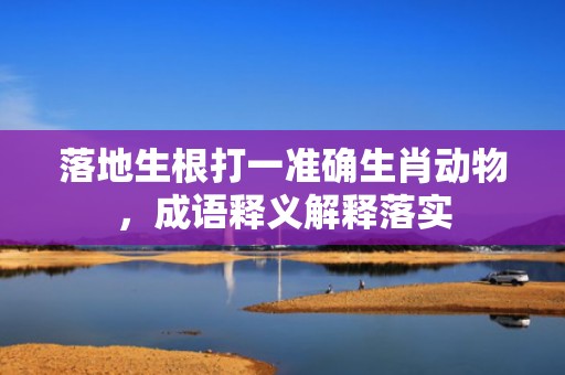 落地生根打一准确生肖动物，成语释义解释落实插图