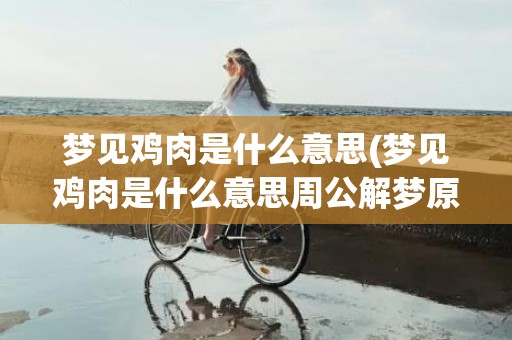 梦见鸡肉是什么意思(梦见鸡肉是什么意思周公解梦原版)