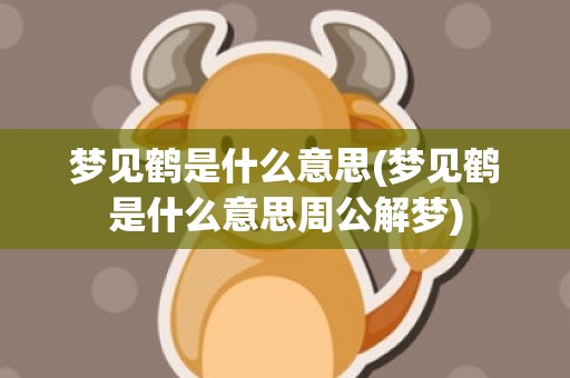 梦见鹤是什么意思(梦见鹤是什么意思周公解梦)