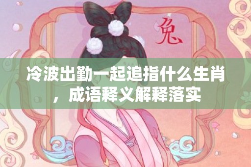 冷波出勤一起追指什么生肖，成语释义解释落实插图