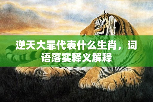 逆天大罪代表什么生肖，词语落实释义解释插图