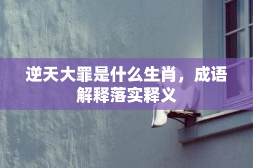 逆天大罪是什么生肖，成语解释落实释义插图