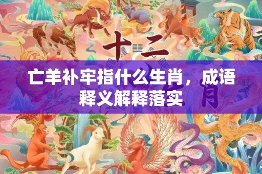 亡羊补牢指什么生肖，成语释义解释落实