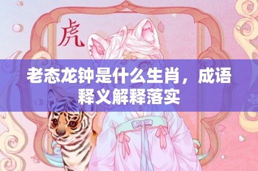 老态龙钟是什么生肖，成语释义解释落实插图