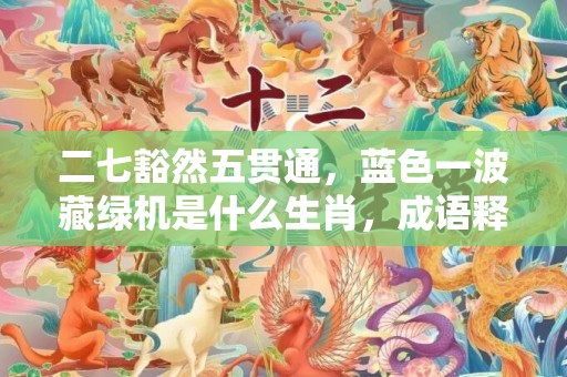 二七豁然五贯通，蓝色一波藏绿机是什么生肖，成语释义解释落实插图