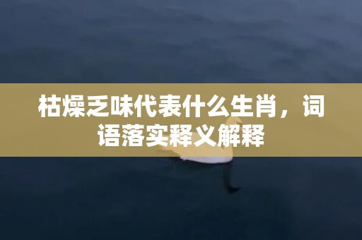 枯燥乏味代表什么生肖，词语落实释义解释