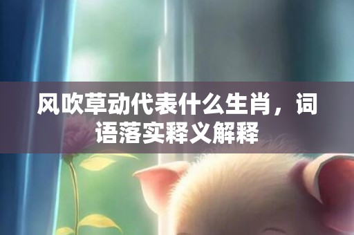 风吹草动代表什么生肖，词语落实释义解释插图