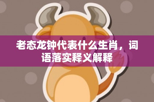 老态龙钟代表什么生肖，词语落实释义解释插图