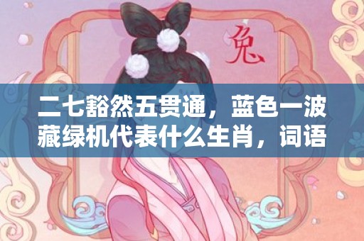 二七豁然五贯通，蓝色一波藏绿机代表什么生肖，词语落实释义解释