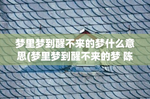 梦里梦到醒不来的梦什么意思(梦里梦到醒不来的梦 陈奕迅)