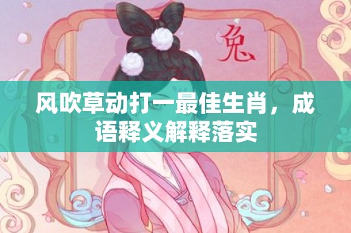 风吹草动打一最佳生肖，成语释义解释落实插图