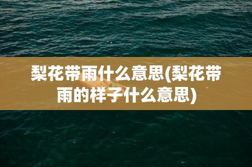 梨花带雨什么意思(梨花带雨的样子什么意思)