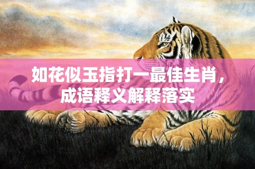 如花似玉指打一最佳生肖，成语释义解释落实插图