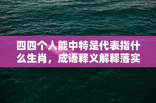 四四个人能中特是代表指什么生肖，成语释义解释落实