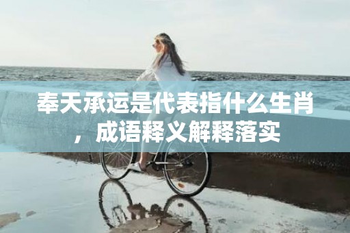 奉天承运是代表指什么生肖，成语释义解释落实