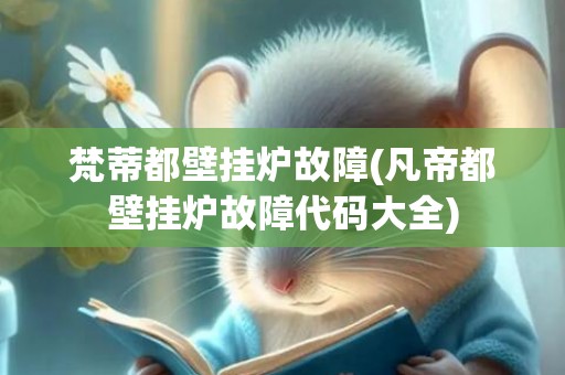 梵蒂都壁挂炉故障(凡帝都壁挂炉故障代码大全)