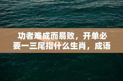 功者难成而易败，开单必要一三尾指什么生肖，成语释义解释落实插图