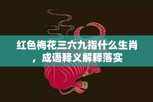 红色梅花三六九指什么生肖，成语释义解释落实