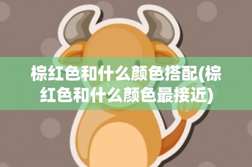 棕红色和什么颜色搭配(棕红色和什么颜色最接近)