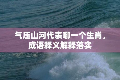 气压山河代表哪一个生肖，成语释义解释落实